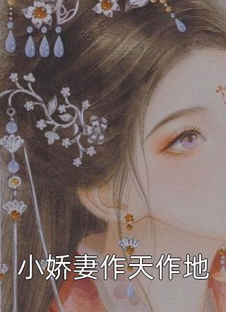 热文:《小娇妻作天作地》虐恋小说全文在线阅读