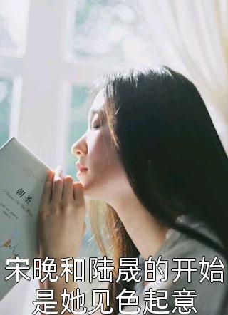 主角宋晚陆晟裴季的小说名字 《宋晚和陆晟的开始是她见色起意》检索