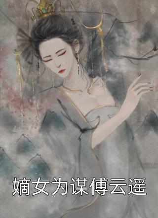 新上小说《嫡女为谋傅云遥》免费全文阅读